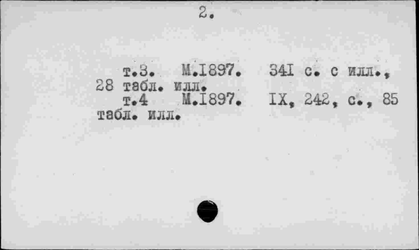 ﻿2.
т.З. И.І897.
28 табл, илл»
т.4	M.I897.
табл. илл.
341 с. с илл.,
IX, 242, с., 85